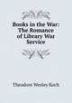 Books in the War: The Romance of Library War Service, Koch Theodore Wesley 