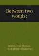 Between two worlds;, Willey, John Heston, 1854- [from old catalog] 