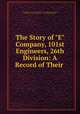 The Story of "E" Company, 101st Engineers, 26th Division: A Record of Their ., United States Army . Corps of Engineers . 101st Regiment. E Company, Company E , Army, United States , 101st Engineer Regiment 