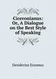 Ciceronianus: Or, A Dialogue on the Best Style of Speaking, Erasmus Desiderius 