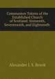 Communion Tokens of the Established Church of Scotland: Sixteenth, Seventeenth, and Eighteenth ., Alexander J. S. Brook 