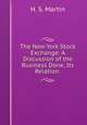 The New York Stock Exchange: A Discussion of the Business Done, Its Relation ., H. S. Martin 