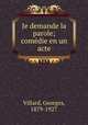 Je demande la parole; comedie en un acte, Villard, Georges, 1879-1927 
