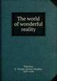 The world of wonderful reality, Thurston, E. Temple (Ernest Temple), 1879-1933 