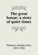 The great house; a story of quiet times, Weyman, Stanley John, 1855-1928 