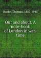 Out and about. A note-book of London in war-time, Burke, Thomas, 1887-1945 