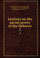 Lectures on the sacred poetry of the Hebrews. 2, Lowth, Robert, 1710-1787,Gregory, G. (George), 1754-1808,Michaelis, Johann David, 1717-1791 
