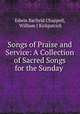 Songs of Praise and Service: A Collection of Sacred Songs for the Sunday ., Edwin Barfield Chappell, William J Kirkpatrick 