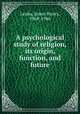 A psychological study of religion, its origin, function, and future, Leuba, James Henry, 1868-1946 