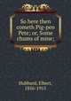 So here then cometh Pig-pen Pete; or, Some chums of mine;, Hubbard, Elbert, 1856-1915 