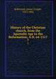 History of the Christian church, from the Apostolic Age to the Reformation, A.D. 64-1517. 7, Robertson, James Craigie, 1813-1882 
