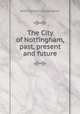 The City of Nottingham, past, present and future, Nottingham. Corporation 