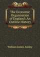 The Economic Organisation of England: An Outline History, Ashley, W. J. Sir 