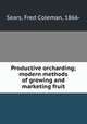Productive orcharding; modern methods of growing and marketing fruit, Sears, Fred Coleman, 1866- 
