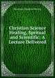Christian Science Healing, Spritual and Scientific: A Lecture Delivered, Hermann Siegfried Hering 