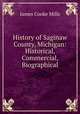 History of Saginaw County, Michigan: Historical, Commercial, Biographical, James Cooke Mills 