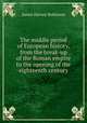 The middle period of European history, from the break-up of the Roman empire to the opening of the eighteenth century, James Harvey Robinson 