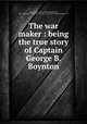 The war maker : being the true story of Captain George B. Boynton, Smith, Horace, 1868-1936,MacDonald, Pirie, 1867-1942. pht,A.C. McClurg & Company. pbl,W.F. Hall Printing Company. prt 