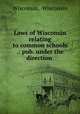 Laws of Wisconsin relating to common schools .: pub. under the direction ., Wisconsin, Wisconsin 