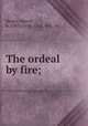The ordeal by fire;, Berger, Marcel, b. 1885,Curtis, Cecil, Mrs., tr 