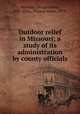 Outdoor relief in Missouri; a study of its administration by county officials, Warfield, George Alfred, 1871-,Riley, Thomas James, 1870- 