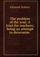 The problem of the soul: A tract for teachers; being an attempt to determine ., Edmond Holmes 