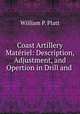 Coast Artillery Materiel: Description, Adjustment, and Opertion in Drill and ., William P. Platt 