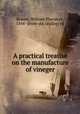 A practical treatise on the manufacture of vineger, Brannt, William Theodore, 1844- [from old catalog] ed 