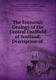 The Economic Geology of the Central Coalfield of Scotland: Description of ., Lionel Wordsworth Hinxman, Colin Bassett Crampton, Ernst M . Anderson, Geological Survey of Great Britain , M. Macgregor , Charles Thomas Clough 