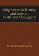 King Arthur in History and Legend: In History And Legend, William Lewis Jones 