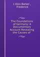The Foundations of Germany: A Documentary Account Revealing the Causes of ., J. Ellis Barker , Frederick 