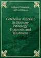 Cerebellar Abscess; Its Etiology, Pathology, Diagnosis and Treatment ., Isidore Friesner , Alfred Braun 