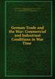 German Trade and the War: Commercial and Industrual Conditions in War Time ., Dept of commerce 