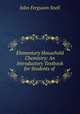 Elementary Household Chemistry: An Introductory Textbook for Students of ., John Ferguson Snell 