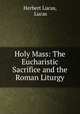 Holy Mass: The Eucharistic Sacrifice and the Roman Liturgy, Herbert Lucas, Lucas 