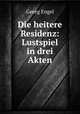 Die heitere Residenz: Lustspiel in drei Akten, Georg Engel 
