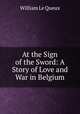 At the Sign of the Sword: A Story of Love and War in Belgium, William le Queux 