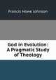 God in Evolution: A Pragmatic Study of Theology, Francis Howe Johnson 