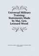 Universal Military Training: Statements Made by Maj. Gen. Leonard Wood ., United States Congress. Senate . Committee on Military Affairs, Leonard Wood 