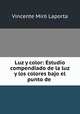 Luz y color: Estudio compendiado de la luz y los colores bajo el punto de ., Vincente Miro Laporta 