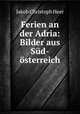 Ferien an der Adria: Bilder aus Sud-osterreich, Jakob Christoph Heer 