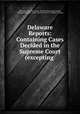 Delaware Reports: Containing Cases Decided in the Supreme Court (excepting ., Delaware, Supreme Court, William Watson Harrington, Delaware Supreme Court, Charles L. Terry, William J . Storey 