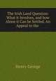 The Irish Land Question: What it Involves, and how Alone it Can be Settled. An Appeal to the ., George, Henry 