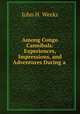 Among Congo Cannibals: Experiences, Impressions, and Adventures During a ., John H. Weeks 
