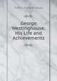 George Westinghouse: His Life and Achievements, Francis Ellington Leupp 