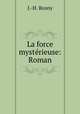 La force mysterieuse: Roman, J.-H. Rosny 