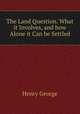 The Land Question. What it Involves, and how Alone it Can be Settled, George, Henry 