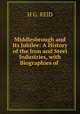 Middlesbrough and Its Jubilee: A History of the Iron and Steel Industries, with Biographies of ., H.G. Reid 