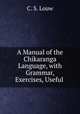 A Manual of the Chikaranga Language, with Grammar, Exercises, Useful ., C. S. Louw 