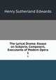 The Lyrical Drama: Essays on Subjects, Composers, & Executants of Modern Opera. 1, Henry Sutherland Edwards 